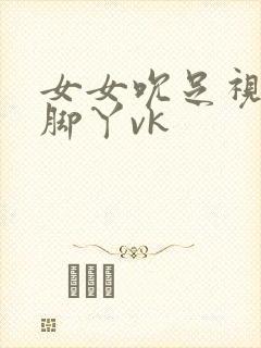 女女吮足视频含脚丫vk