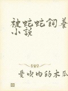 被蛇蛇饲养以后小说