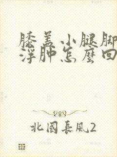 膝盖小腿脚肿胀浮肿怎么回事