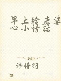 早上给老婆的暖心小情话