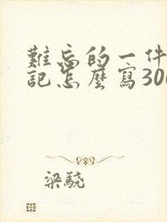 难忘的一件事周记怎么写300字左右