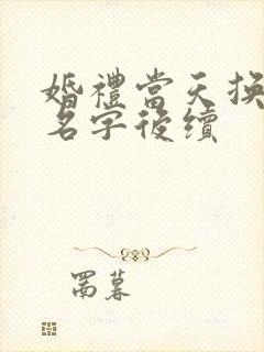 婚礼当天换新娘名字后续