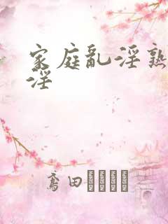 家庭乱淫熟女乱淫