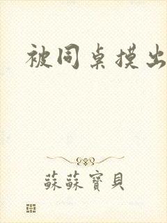 被同桌摸出水来