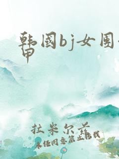 韩国bj女团卸甲