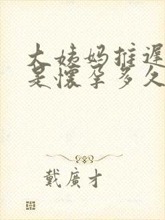 大姨妈推迟五天是怀孕多久了