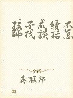 孩子成绩不好老师找谈话怎么说