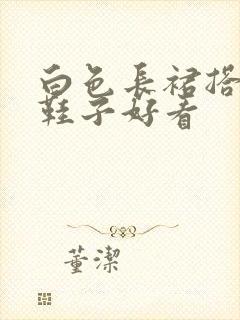 白色长裙搭什么鞋子好看