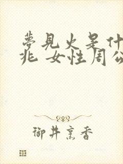 梦见火是什么预兆 女性周公解梦