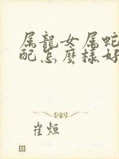 属龙女属蛇男婚配怎么样好不好