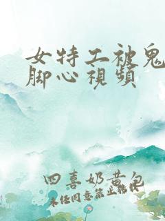 女特工被鬼子挠脚心视频