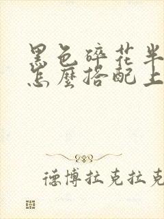 黑色碎花半身裙怎么搭配上衣夏天