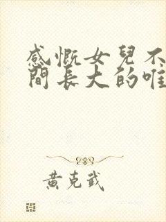 感慨女儿不经意间长大的唯美句子