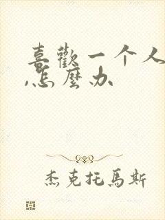 喜欢一个人累了,怎么办