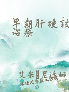 早期肝硬该怎么治疗