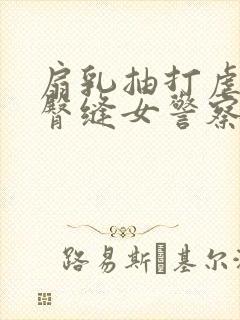 扇乳抽打虐臀打臀缝女警察小说