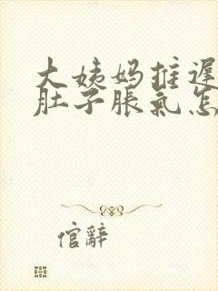 大姨妈推迟十天肚子胀气怎么回事