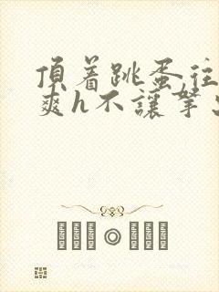 顶着跳蛋往里进爽h不让拿出来