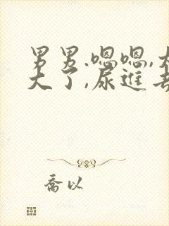 男男.嗯嗯,太大了,尿进去了