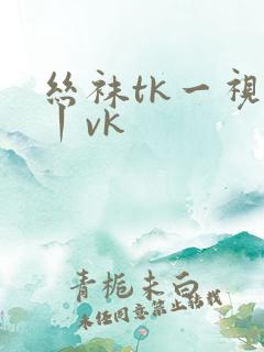 丝袜tk一视频丨vk