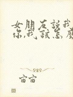 女朋友说我讨厌你,我该怎么回