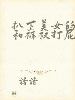 扒下美女的裤子和裤衩打屁股