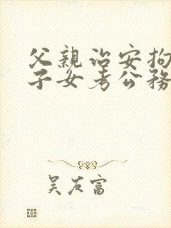 父亲治安拘留对子女考公务员政审有影响吗