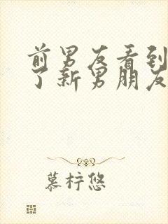 前男友看到你有了新男朋友时的心情