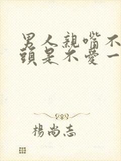 男人亲嘴不伸舌头是不爱一个人吗