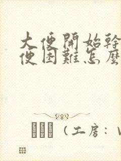 大便开始干硬排便困难怎么办