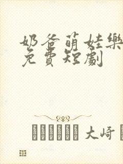 奶爸萌娃乐翻天免费短剧