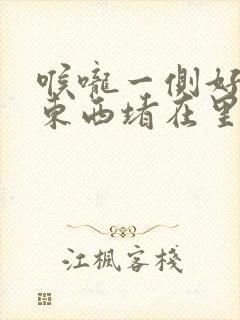 喉咙一侧好像有东西堵在里面一样