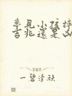 梦见小孩摔倒是吉兆还是凶兆