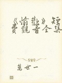 《愉欢》短剧免费观看全集