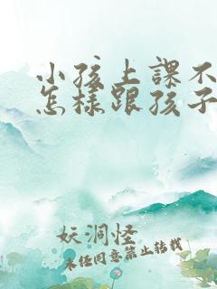 小孩上课不听课怎样跟孩子沟通