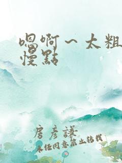 嗯啊～太粗了,慢点