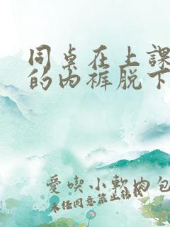 同桌在上课把我的内裤脱下差差差