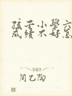 孩子小学六年级成绩不好怎么办