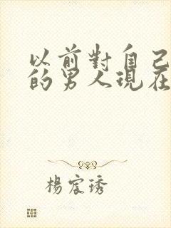 以前对自己很好的男人现在很冷淡