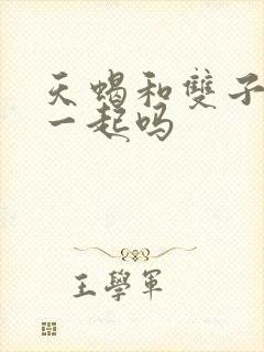 天蝎和双子能在一起吗