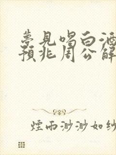 梦见喝白酒什么预兆周公解梦