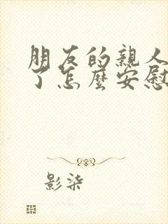 朋友的亲人过世了怎么安慰她