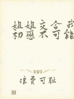 姐姐交合 我的初恋不可能是亲姐姐