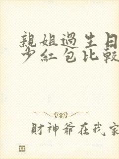 亲姐过生日发多少红包比较好