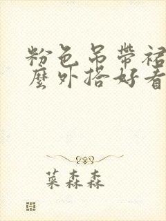 粉色吊带裙配什么外搭好看