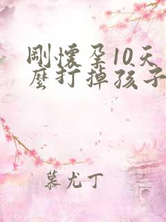 刚怀孕10天怎么打掉孩子