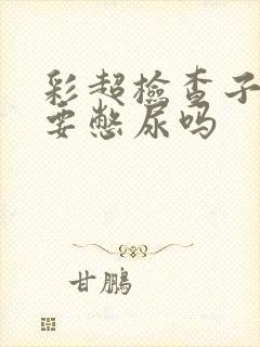 彩超检查子宫需要憋尿吗