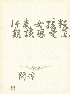 14岁女孩叛逆期谈恋爱怎么办