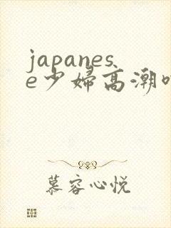 japanese少妇高潮喷水白浆