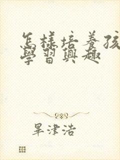 怎样培养孩孑的学习兴趣